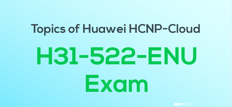 Topics of Huawei HCNP-CLoud H31-522-ENU Exam