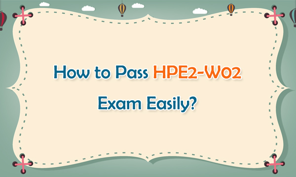 How to Pass HPE2-W02 Exam Easily?