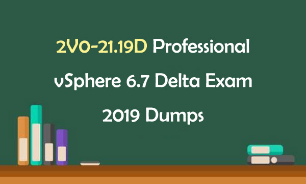 2V0-21.19D Professional vSphere 6.7 Delta Exam 2019 Dumps