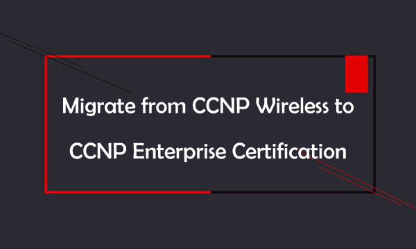 Migrate from CCNP Wireless to CCNP Enterprise Certification