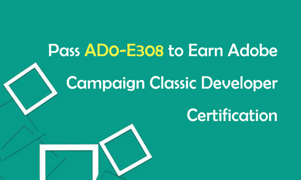 Pass AD0-E308 to Earn Adobe Campaign Classic Developer Certification