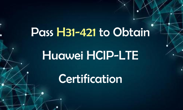 Pass H31-421 to Obtain Huawei HCIP-LTE Certification
