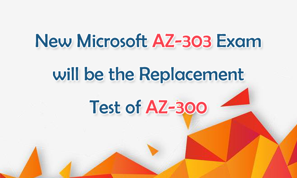 New Microsoft AZ-303 Exam will be the Replacement Test of AZ-300