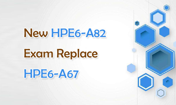 New HPE6-A82 Exam Replace HPE6-A67