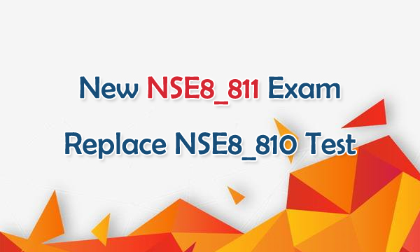 New NSE8_811 Exam Replace NSE8_810 Test