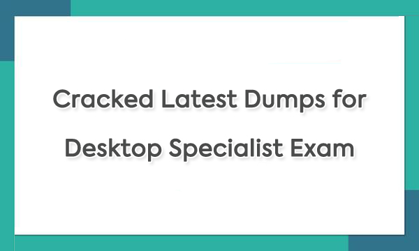 Cracked Latest Dumps for Desktop Specialist Exam