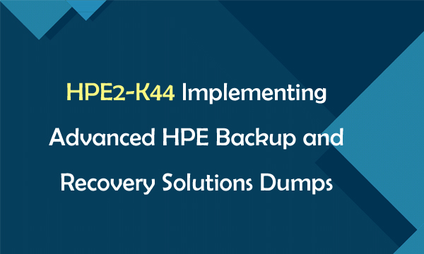 HPE2-K44 Implementing Advanced HPE Backup and Recovery Solutions Dumps