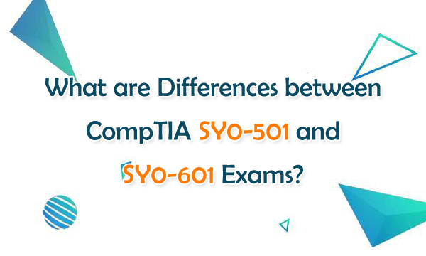 What are Differences between CompTIA SY0-501 and SY0-601 Exams?