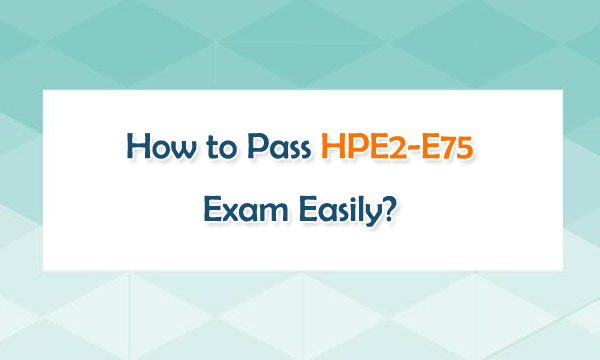 How to Pass HPE2-E75 Exam Easily?