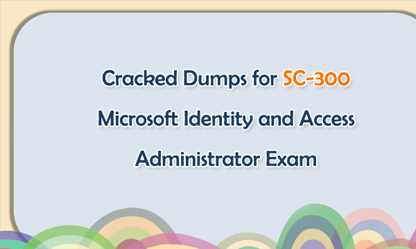 Cracked Dumps for SC-300 Microsoft Identity and Access Administrator Exam