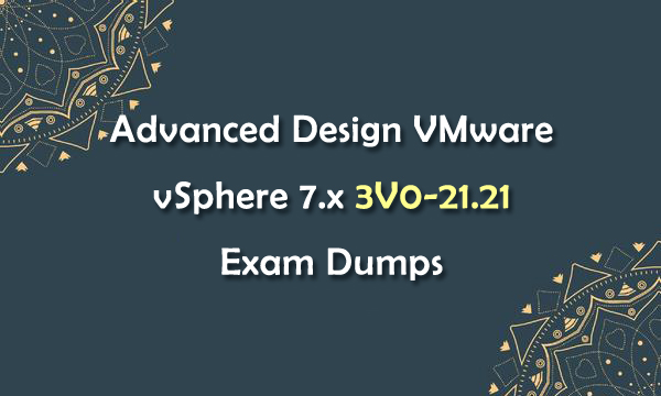Advanced Design VMware vSphere 7.x 3V0-21.21 Exam Dumps Advanced Design VMware vSphere 7.x 3V0-21.21 Exam Dumps