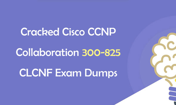 Cracked Cisco CCNP Collaboration 300-825 CLCNF Exam Dumps