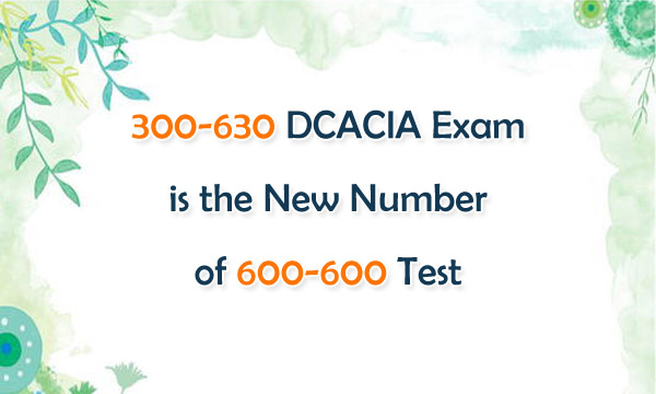 300-630 DCACIA Exam is the New Number of 600-600 Test
