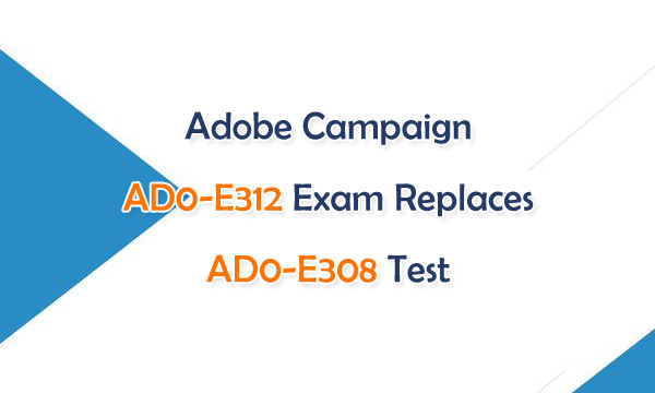 Adobe Campaign AD0-E312 Exam Replaces AD0-E308 Test