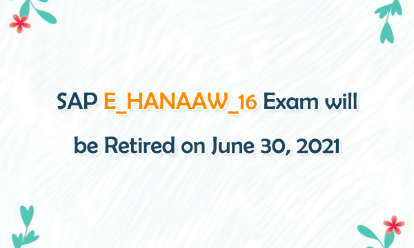SAP E_HANAAAW_16 Exam will be Retired on June 30, 2021