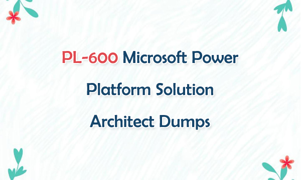 PL-600 Microsoft Power Platform Solution Architect Dumps