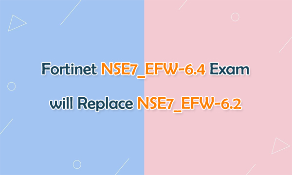 Fortinet NSE7_EFW-6.4 Exam will Replace NSE7_EFW-6.2