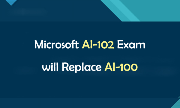 Microsoft AI-102 Exam will Replace AI-100 Microsoft AI-102 Exam will Replace AI-100