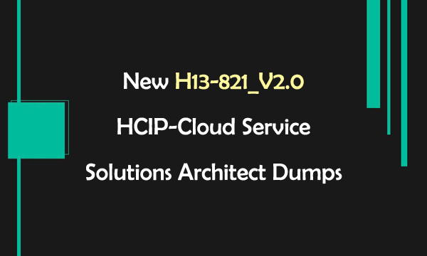 New H13-821_V2.0 HCIP-Cloud Service Solutions Architect Dumps