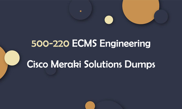 500-220 ECMS Engineering Cisco Meraki Solutions Dumps