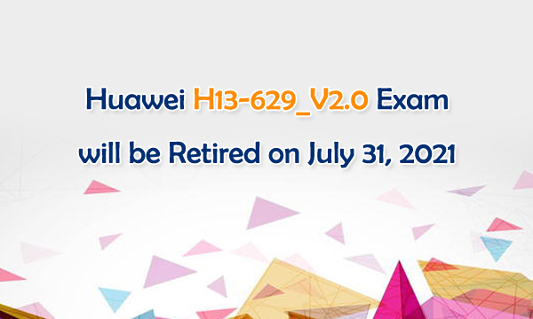 Huawei H13-629_V2.0 Exam will be Retired on July 31, 2021