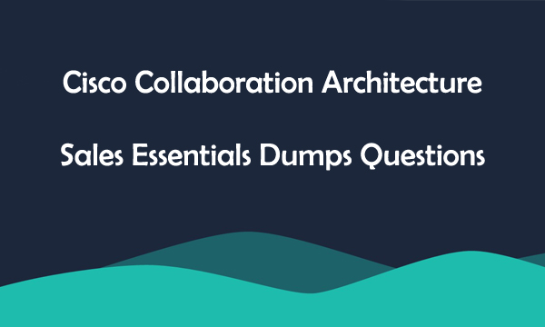 Cisco Collaboration Architecture Sales Essentials Dumps Questions