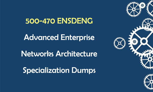 500-470 ENSDENG Advanced Enterprise Networks Architecture Specialization Dumps