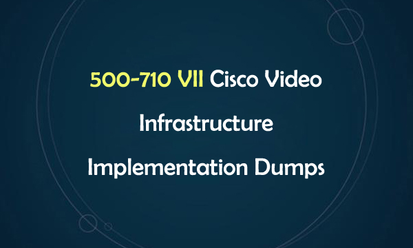 500-710 VII Cisco Video Infrastructure Implementation Dumps