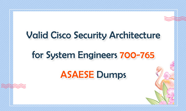 Valid Cisco Security Architecture for System Engineers 700-765 ASAESE Dumps