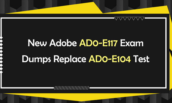 New Adobe AD0-E117 Exam Dumps Replace AD0-E104 test