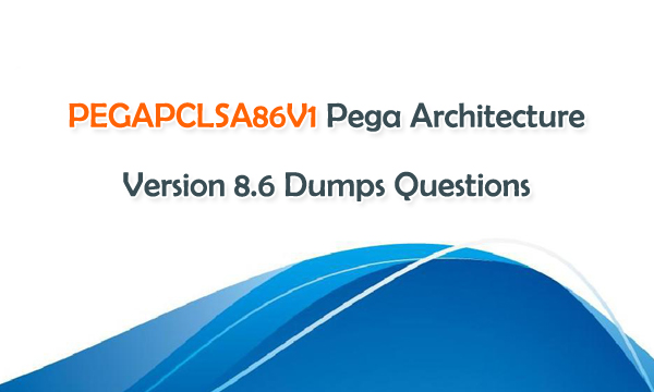 PEGAPCLSA86V1 Pega Architecture Version 8.6 Dumps Questions