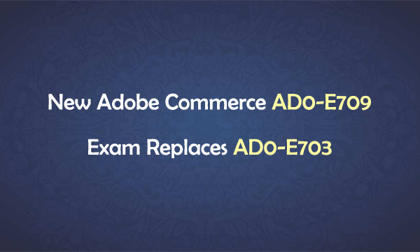 New Adobe Commerce AD0-E709 Exam Replaces AD0-E703