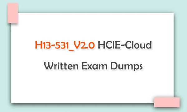 H13-531_V2.0 HCIE-Cloud Written Exam Dumps