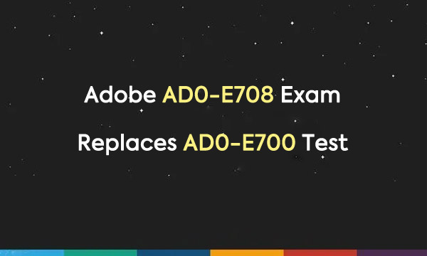 Adobe AD0-E708 Exam Replaces AD0-E700 Test