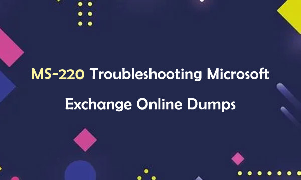 MS-220 Troubleshooting Microsoft Exchange Online Dumps