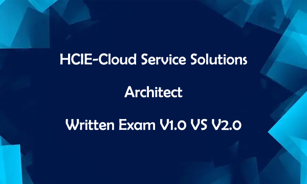 HCIE-Cloud Service Solution Architect Written Exam V1.0 VS V2.0