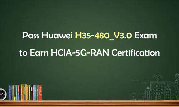 Pass Huawei H35-480_V3.0 Exam to Earn HCIA-5G-RAN Certification