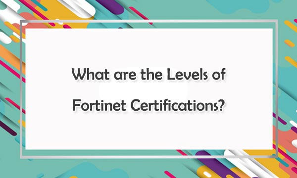 What are the Levels of Fortinet Certifications?