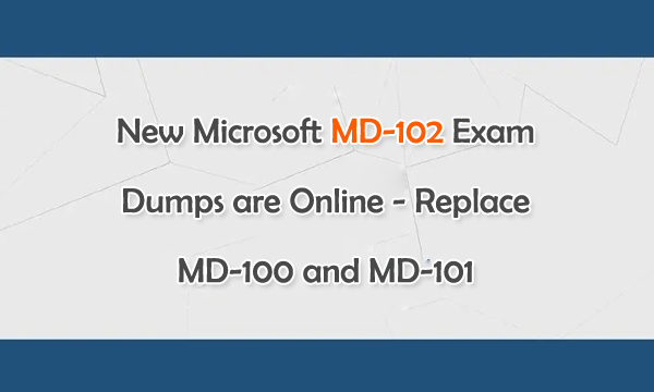 New Microsoft MD-102 Exam Dumps are Online - Replace MD-100 and MD-101