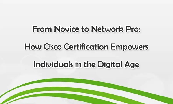 From Novice to Network Pro: How Cisco Certification Empowers Individuals in the Digital Age