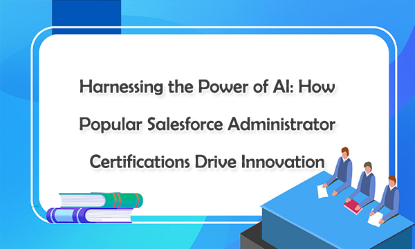 Harnessing the Power of AI: How Popular Salesforce Administrator Certifications Drive Innovation