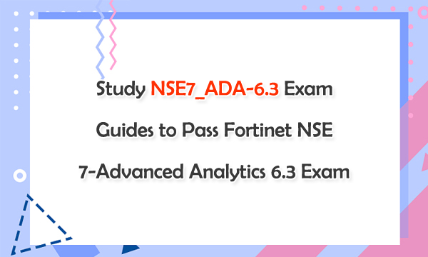 Study NSE7_ADA-6.3 Exam Guides to Pass Fortinet NSE 7-Advanced Analytics 6.3 Exam