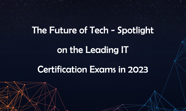 The Future of Tech - Spotlight on the Leading IT Certification Exams in 2023