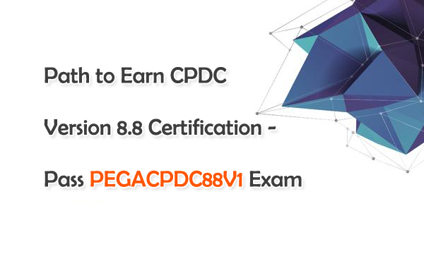 Path to Earn CPDC Version 8.8 Certification - Pass PEGACPDC88V1 Exam