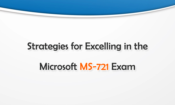 Strategies for Excelling in the Microsoft MS-721 Exam