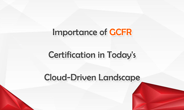 Importance of GCFR Certification in Today's Cloud-Centric World