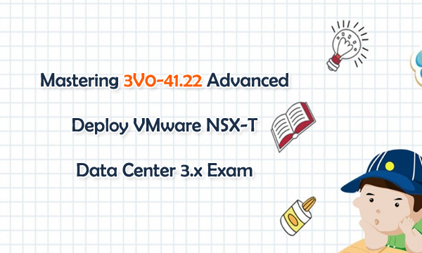 Mastering 3V0-41.22 Advanced Deploy VMware NSX-T Data Center 3.x Exam