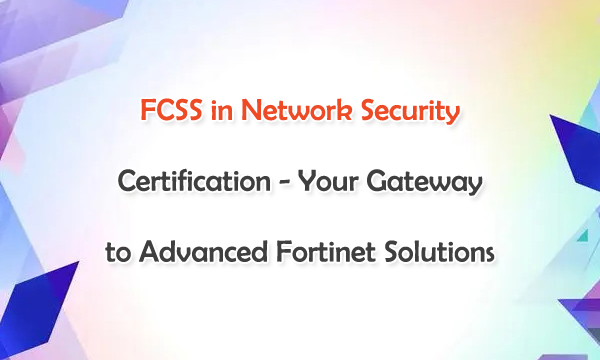 FCSS in Network Security Certifiction - Your Gateway to Advanced Fortinet Solutions FCSS in Network Security Certifiction - Your Gateway to Advanced Fortinet Solutions