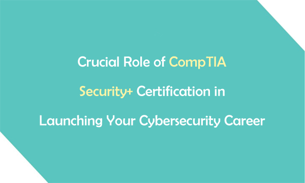 Crucial Role of CompTIA Security+ Certification in Launching Your Cybersecurity Career