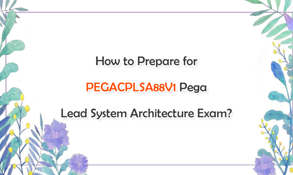 How to Prepare for PEGACPLSA88V1 Pega Lead System Architecture Exam?